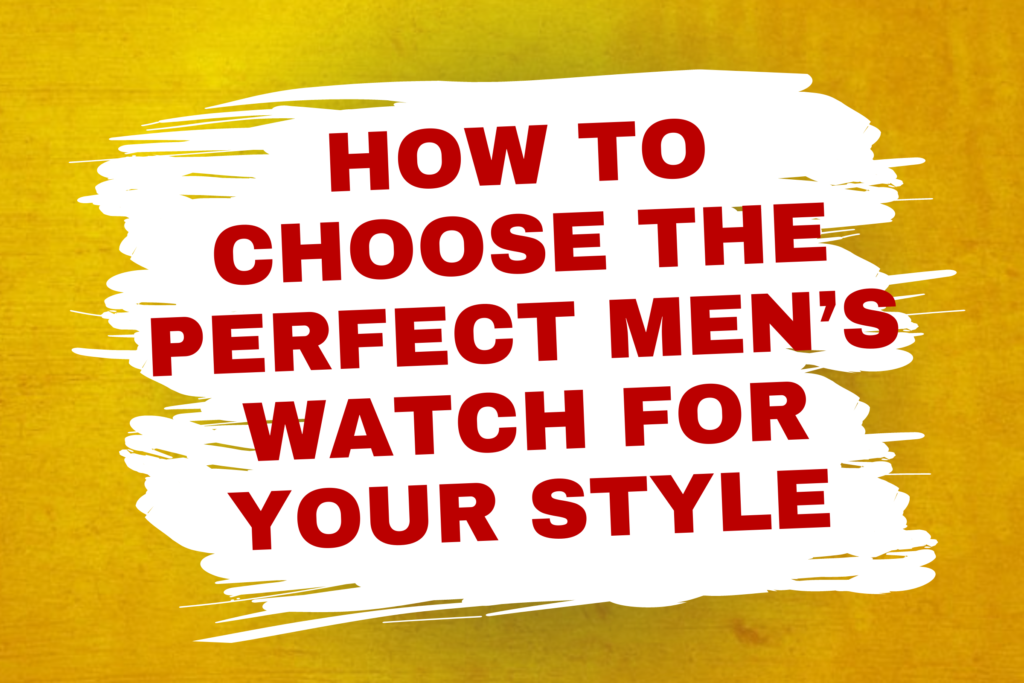 How to Choose The Perfect Men's Watch for Your Style